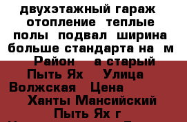 двухэтажный гараж, отопление, теплые полы, подвал, ширина больше стандарта на 3м › Район ­ 2а(старый Пыть-Ях) › Улица ­ Волжская › Цена ­ 350 000 - Ханты-Мансийский, Пыть-Ях г. Недвижимость » Гаражи   